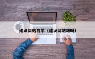 赵县建设网站自学（建设网站难吗）