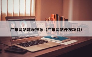 赵县广东网站建设推荐（广东网站开发项目）