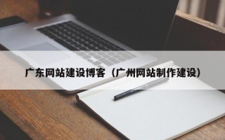 赵县广东网站建设博客（广州网站制作建设）