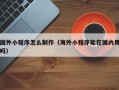 赵县国外小程序怎么制作（海外小程序能在国内用吗）