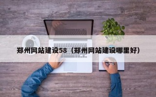赵县郑州网站建设58（郑州网站建设哪里好）