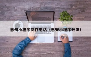 赵县惠州小程序制作电话（惠安小程序开发）