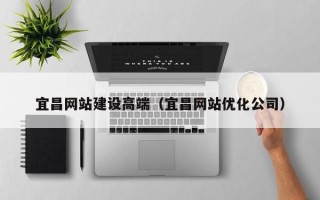 赵县宜昌网站建设高端（宜昌网站优化公司）