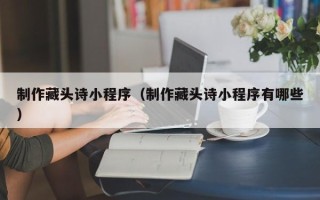 赵县制作藏头诗小程序（制作藏头诗小程序有哪些）