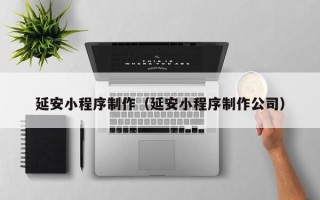 赵县延安小程序制作（延安小程序制作公司）