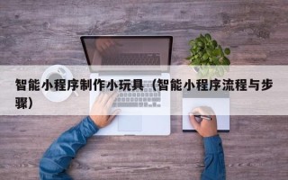 赵县智能小程序制作小玩具（智能小程序流程与步骤）